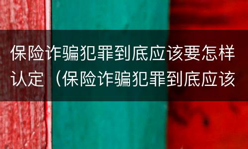保险诈骗犯罪到底应该要怎样认定（保险诈骗犯罪到底应该要怎样认定罪名）