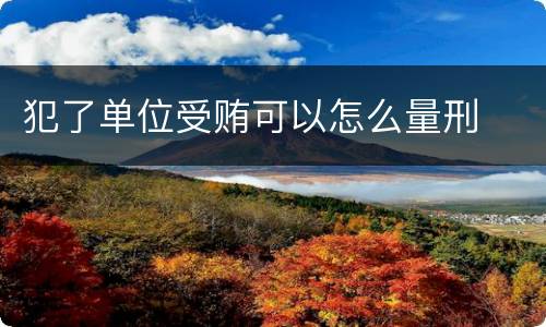 犯了单位受贿可以怎么量刑