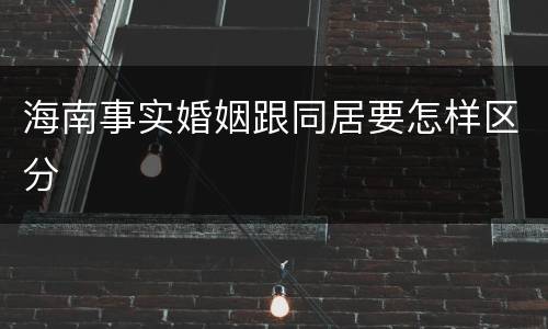 海南事实婚姻跟同居要怎样区分