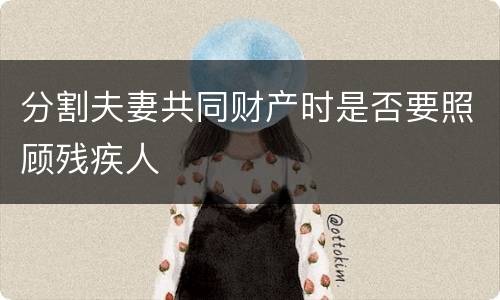 分割夫妻共同财产时是否要照顾残疾人