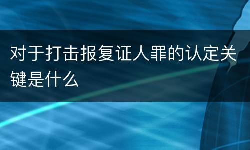 对于打击报复证人罪的认定关键是什么