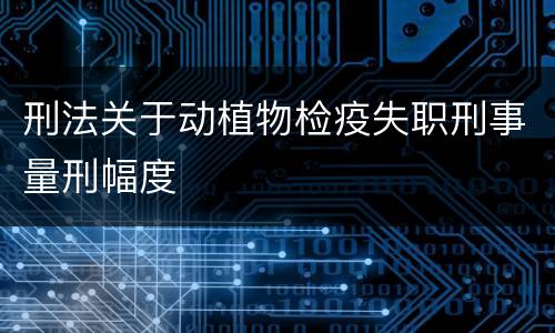 刑法关于动植物检疫失职刑事量刑幅度