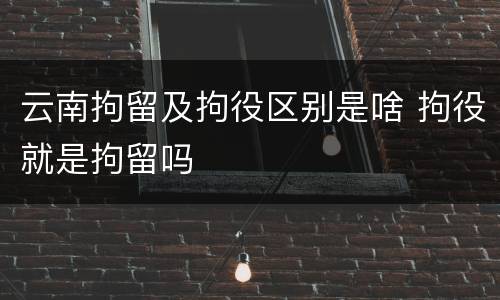 云南拘留及拘役区别是啥 拘役就是拘留吗