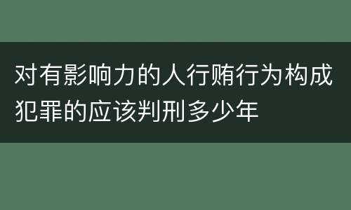 对有影响力的人行贿行为构成犯罪的应该判刑多少年