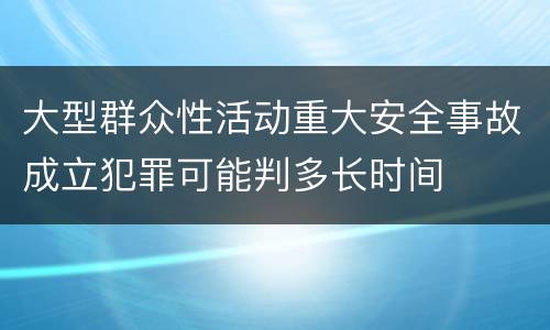 大型群众性活动重大安全事故成立犯罪可能判多长时间