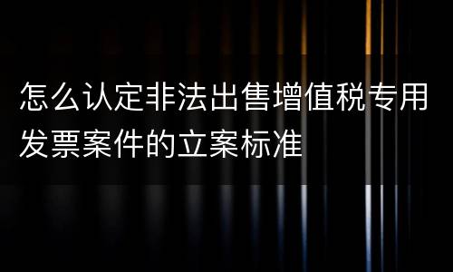 怎么认定非法出售增值税专用发票案件的立案标准