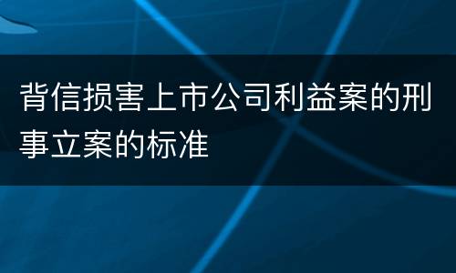 背信损害上市公司利益案的刑事立案的标准