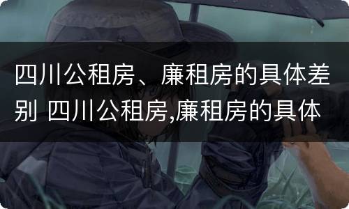 四川公租房、廉租房的具体差别 四川公租房,廉租房的具体差别在哪里