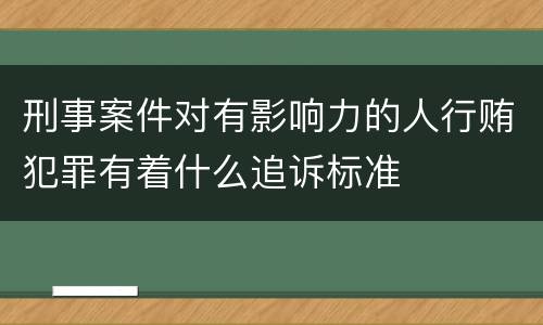刑事案件对有影响力的人行贿犯罪有着什么追诉标准