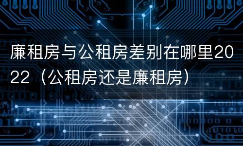 廉租房与公租房差别在哪里2022（公租房还是廉租房）