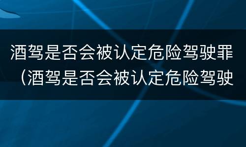 酒驾是否会被认定危险驾驶罪（酒驾是否会被认定危险驾驶罪的标准）