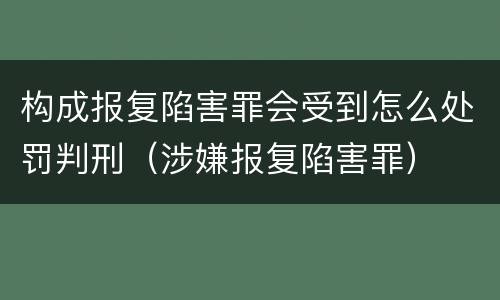 构成报复陷害罪会受到怎么处罚判刑（涉嫌报复陷害罪）