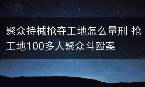 聚众持械抢夺工地怎么量刑 抢工地100多人聚众斗殴案