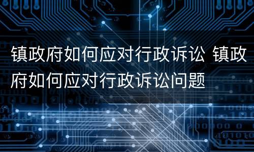 镇政府如何应对行政诉讼 镇政府如何应对行政诉讼问题