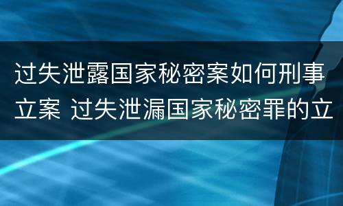 过失泄露国家秘密案如何刑事立案 过失泄漏国家秘密罪的立案标准