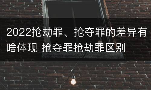 2022抢劫罪、抢夺罪的差异有啥体现 抢夺罪抢劫罪区别