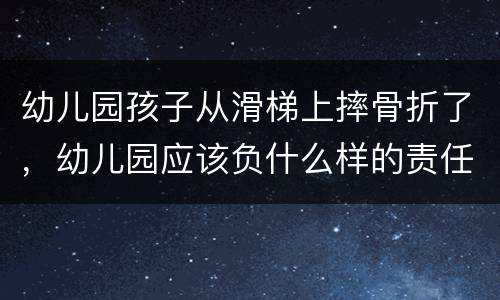 幼儿园孩子从滑梯上摔骨折了，幼儿园应该负什么样的责任
