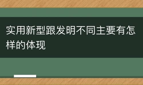 实用新型跟发明不同主要有怎样的体现