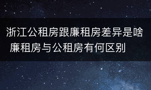 浙江公租房跟廉租房差异是啥 廉租房与公租房有何区别