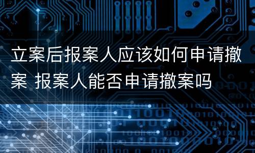 立案后报案人应该如何申请撤案 报案人能否申请撤案吗