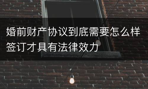 婚前财产协议到底需要怎么样签订才具有法律效力