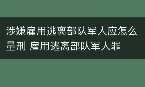 涉嫌雇用逃离部队军人应怎么量刑 雇用逃离部队军人罪
