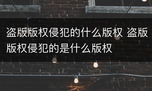盗版版权侵犯的什么版权 盗版版权侵犯的是什么版权