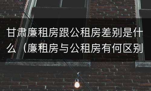 甘肃廉租房跟公租房差别是什么（廉租房与公租房有何区别）