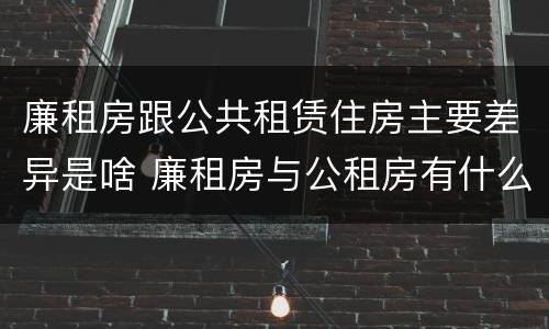 廉租房跟公共租赁住房主要差异是啥 廉租房与公租房有什么不同