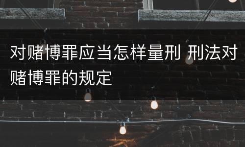 对赌博罪应当怎样量刑 刑法对赌博罪的规定