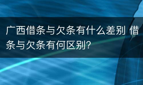 广西借条与欠条有什么差别 借条与欠条有何区别?