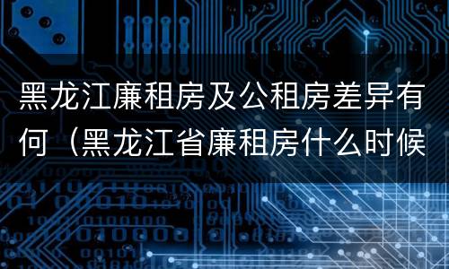 黑龙江廉租房及公租房差异有何（黑龙江省廉租房什么时候卖给个人）