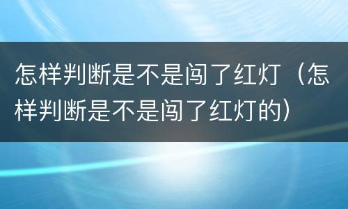 怎样判断是不是闯了红灯（怎样判断是不是闯了红灯的）