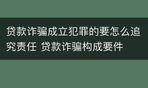贷款诈骗成立犯罪的要怎么追究责任 贷款诈骗构成要件