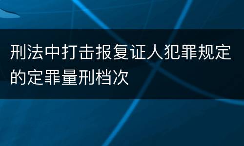 刑法中打击报复证人犯罪规定的定罪量刑档次