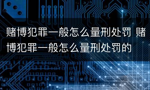 赌博犯罪一般怎么量刑处罚 赌博犯罪一般怎么量刑处罚的