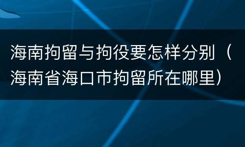 海南拘留与拘役要怎样分别（海南省海口市拘留所在哪里）
