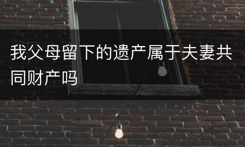 我父母留下的遗产属于夫妻共同财产吗
