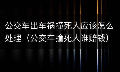 公交车出车祸撞死人应该怎么处理（公交车撞死人谁赔钱）