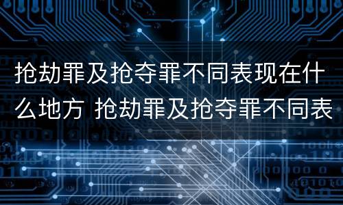 抢劫罪及抢夺罪不同表现在什么地方 抢劫罪及抢夺罪不同表现在什么地方的情况下