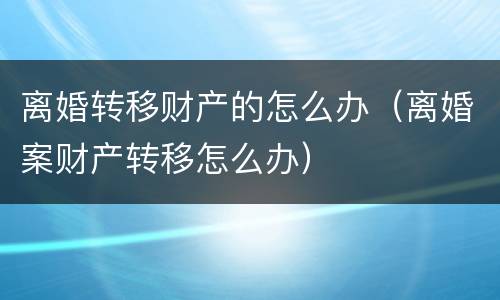 离婚转移财产的怎么办（离婚案财产转移怎么办）