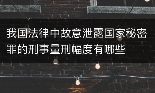 我国法律中故意泄露国家秘密罪的刑事量刑幅度有哪些