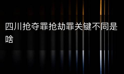 四川抢夺罪抢劫罪关键不同是啥