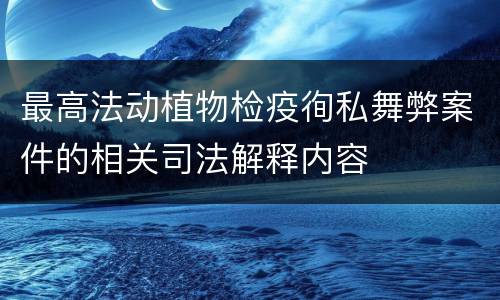 最高法动植物检疫徇私舞弊案件的相关司法解释内容