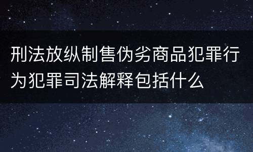 刑法放纵制售伪劣商品犯罪行为犯罪司法解释包括什么