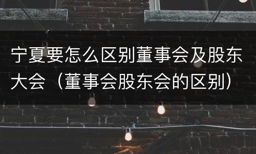 宁夏要怎么区别董事会及股东大会（董事会股东会的区别）