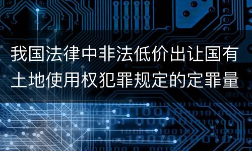 我国法律中非法低价出让国有土地使用权犯罪规定的定罪量刑幅度是怎样的