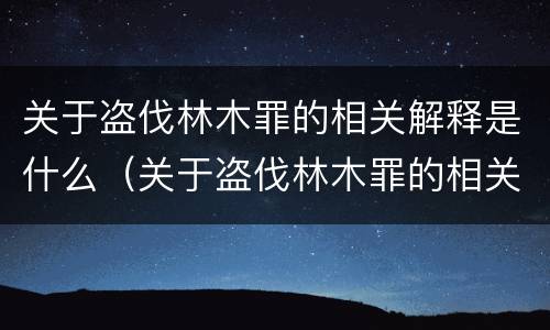 关于盗伐林木罪的相关解释是什么（关于盗伐林木罪的相关解释是什么呢）