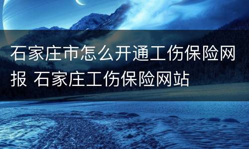 石家庄市怎么开通工伤保险网报 石家庄工伤保险网站