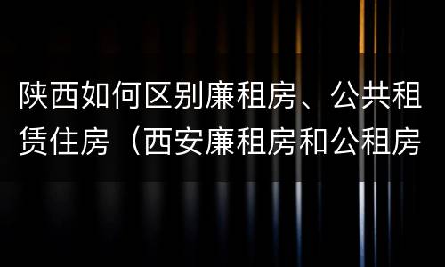 陕西如何区别廉租房、公共租赁住房（西安廉租房和公租房）